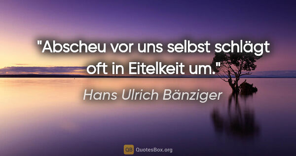 Hans Ulrich Bänziger Zitat: "Abscheu vor uns selbst schlägt oft in Eitelkeit um."