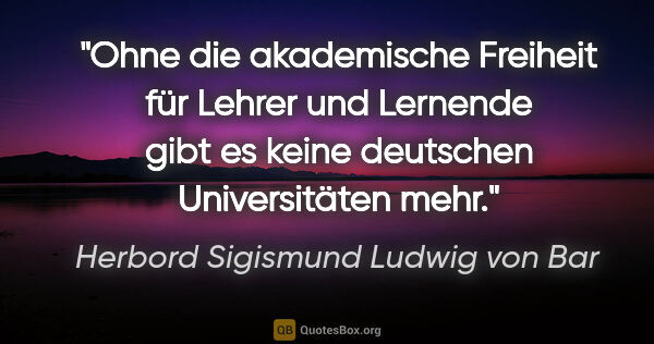 Herbord Sigismund Ludwig von Bar Zitat: "Ohne die akademische Freiheit für Lehrer und Lernende gibt es..."