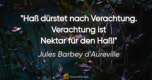 Jules Barbey d'Aureville Zitat: "Haß dürstet nach Verachtung.
Verachtung ist Nektar für den Haß!"
