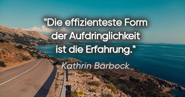 Kathrin Bärbock Zitat: "Die effizienteste Form der Aufdringlichkeit ist die Erfahrung."