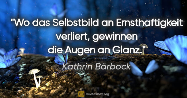Kathrin Bärbock Zitat: "Wo das Selbstbild an Ernsthaftigkeit verliert,
gewinnen die..."