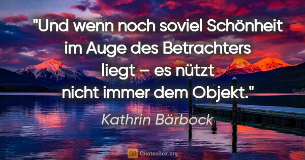 Kathrin Bärbock Zitat: "Und wenn noch soviel Schönheit im Auge des Betrachters liegt..."
