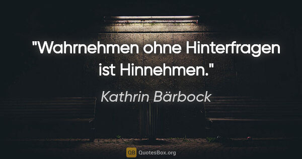 Kathrin Bärbock Zitat: "Wahrnehmen ohne Hinterfragen ist Hinnehmen."
