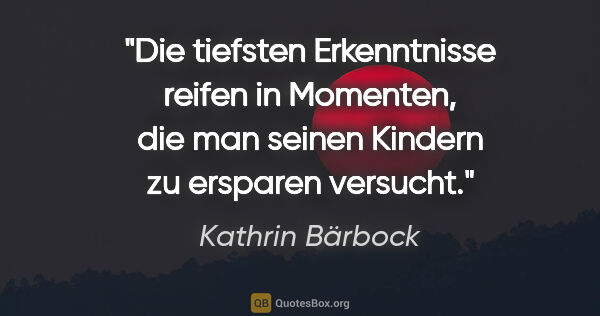 Kathrin Bärbock Zitat: "Die tiefsten Erkenntnisse reifen in Momenten,
die man seinen..."