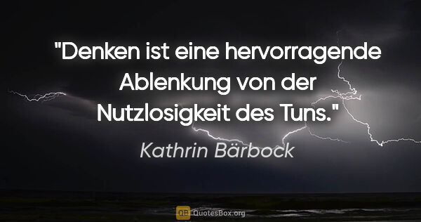 Kathrin Bärbock Zitat: "Denken ist eine hervorragende Ablenkung von der Nutzlosigkeit..."