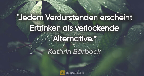 Kathrin Bärbock Zitat: "Jedem Verdurstenden erscheint Ertrinken als verlockende..."