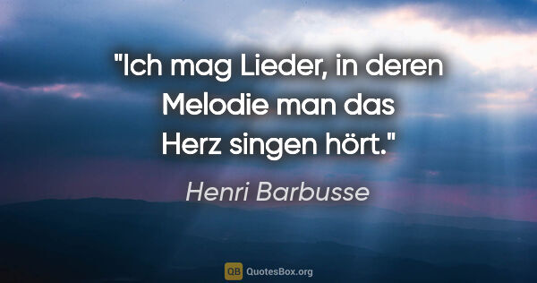 Henri Barbusse Zitat: "Ich mag Lieder, in deren Melodie
man das Herz singen hört."
