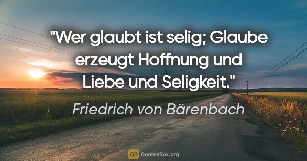 Friedrich von Bärenbach Zitat: "Wer glaubt ist selig; Glaube erzeugt Hoffnung und Liebe und..."