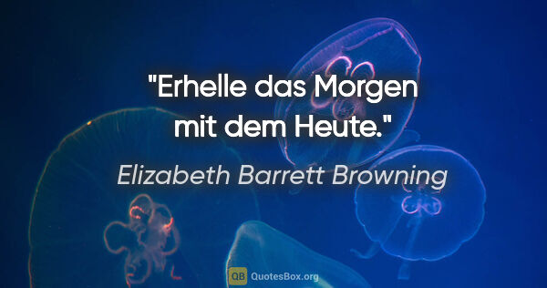 Elizabeth Barrett Browning Zitat: "Erhelle das Morgen mit dem Heute."