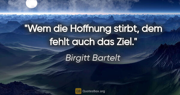 Birgitt Bartelt Zitat: "Wem die Hoffnung stirbt, dem fehlt auch das Ziel."