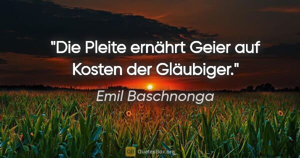 Emil Baschnonga Zitat: "Die Pleite ernährt Geier auf Kosten der Gläubiger."