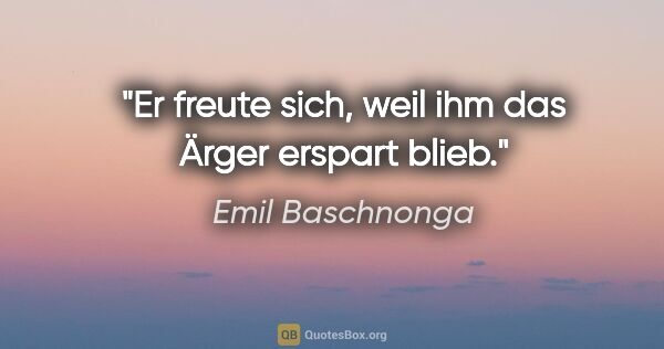 Emil Baschnonga Zitat: "Er freute sich, weil ihm das Ärger erspart blieb."