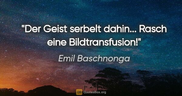 Emil Baschnonga Zitat: "Der Geist serbelt dahin... Rasch eine Bildtransfusion!"