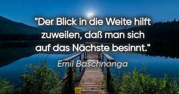 Emil Baschnonga Zitat: "Der Blick in die Weite hilft zuweilen,
daß man sich auf das..."
