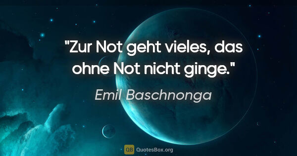 Emil Baschnonga Zitat: "Zur Not geht vieles, das ohne Not nicht ginge."