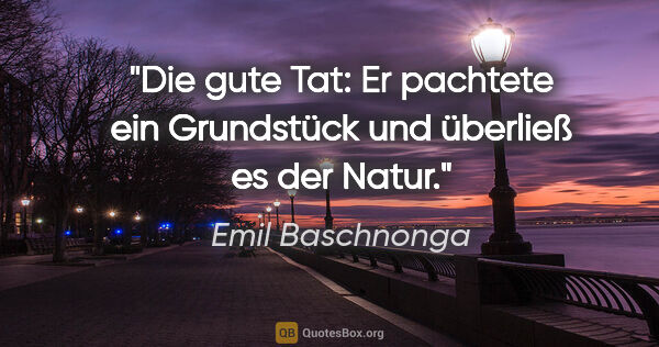 Emil Baschnonga Zitat: "Die gute Tat: Er pachtete ein Grundstück
und überließ es der..."