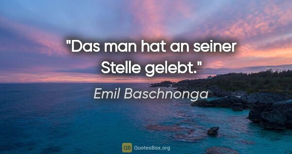 Emil Baschnonga Zitat: "Das »man« hat an seiner Stelle gelebt."