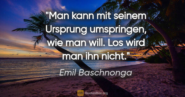 Emil Baschnonga Zitat: "Man kann mit seinem Ursprung umspringen, wie man will. Los..."