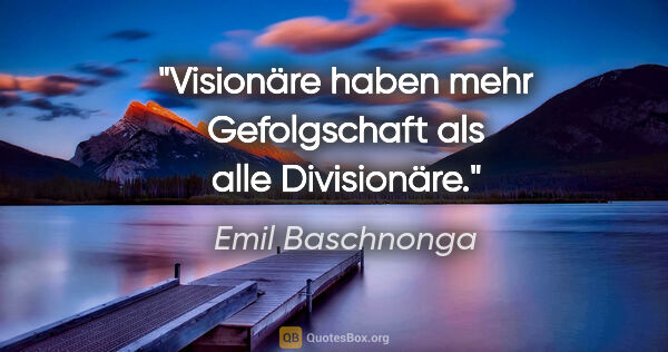 Emil Baschnonga Zitat: "Visionäre haben mehr Gefolgschaft
als alle Divisionäre."