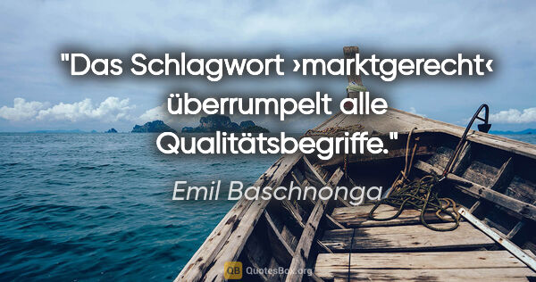 Emil Baschnonga Zitat: "Das Schlagwort ›marktgerecht‹ überrumpelt alle Qualitätsbegriffe."