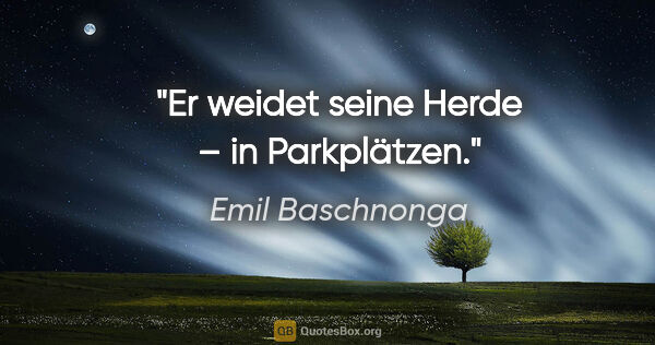 Emil Baschnonga Zitat: "Er weidet seine Herde – in Parkplätzen."