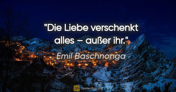 Emil Baschnonga Zitat: "Die Liebe verschenkt alles – außer ihr."