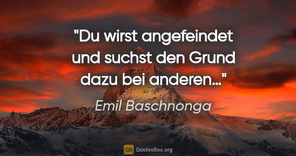 Emil Baschnonga Zitat: "Du wirst angefeindet und suchst den Grund dazu bei anderen…"
