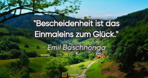 Emil Baschnonga Zitat: "Bescheidenheit ist das Einmaleins zum Glück."