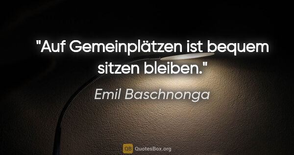 Emil Baschnonga Zitat: "Auf Gemeinplätzen ist bequem sitzen bleiben."