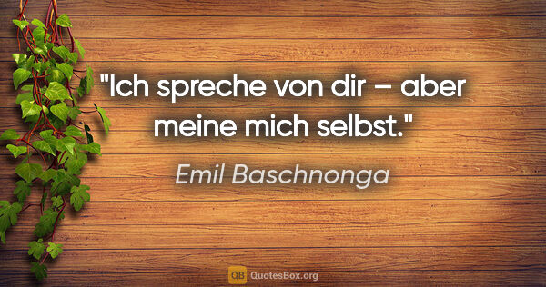 Emil Baschnonga Zitat: "Ich spreche von dir – aber meine mich selbst."