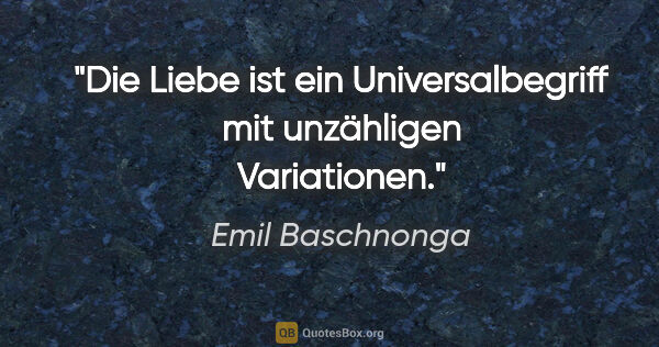 Emil Baschnonga Zitat: "Die Liebe ist ein Universalbegriff mit unzähligen Variationen."
