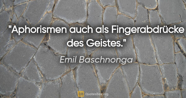 Emil Baschnonga Zitat: "Aphorismen auch als Fingerabdrücke des Geistes."