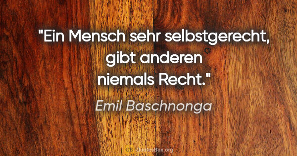 Emil Baschnonga Zitat: "Ein Mensch sehr selbstgerecht,
gibt anderen niemals Recht."