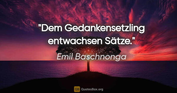 Emil Baschnonga Zitat: "Dem Gedankensetzling entwachsen Sätze."