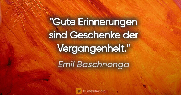 Emil Baschnonga Zitat: "Gute Erinnerungen sind Geschenke der Vergangenheit."