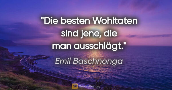 Emil Baschnonga Zitat: "Die besten Wohltaten sind jene, die man ausschlägt."