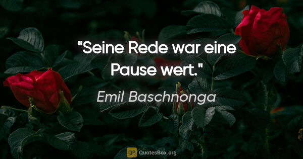 Emil Baschnonga Zitat: "Seine Rede war eine Pause wert."