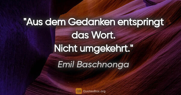 Emil Baschnonga Zitat: "Aus dem Gedanken entspringt das Wort. Nicht umgekehrt."