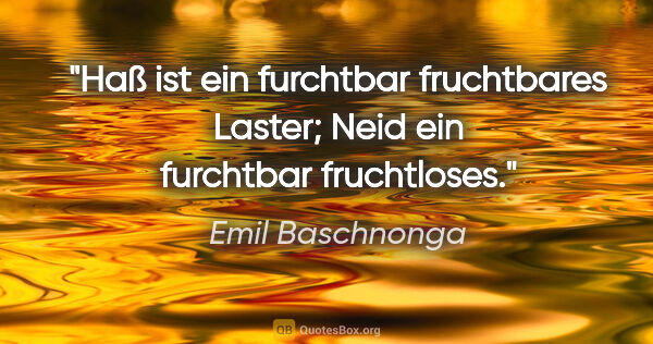 Emil Baschnonga Zitat: "Haß ist ein furchtbar fruchtbares Laster;
Neid ein furchtbar..."