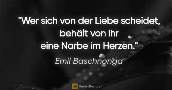 Emil Baschnonga Zitat: "Wer sich von der Liebe scheidet, behält von ihr eine Narbe im..."