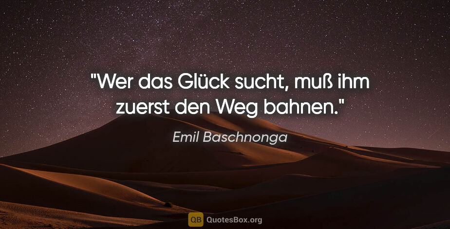 Emil Baschnonga Zitat: "Wer das Glück sucht, muß ihm zuerst den Weg bahnen."