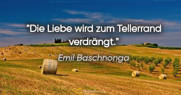 Emil Baschnonga Zitat: "Die Liebe wird zum Tellerrand verdrängt."