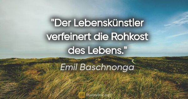 Emil Baschnonga Zitat: "Der Lebenskünstler verfeinert die Rohkost des Lebens."