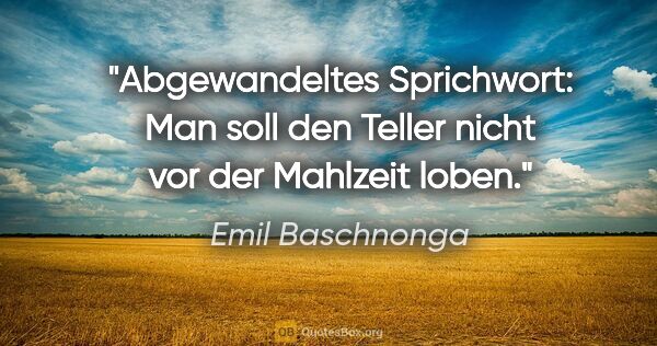 Emil Baschnonga Zitat: "Abgewandeltes Sprichwort:
Man soll den Teller nicht vor der..."