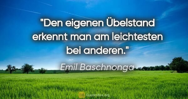 Emil Baschnonga Zitat: "Den eigenen Übelstand erkennt man am leichtesten bei anderen."