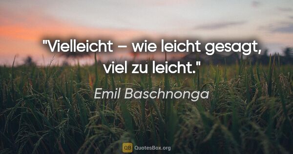 Emil Baschnonga Zitat: "Vielleicht – wie leicht gesagt, viel zu leicht."