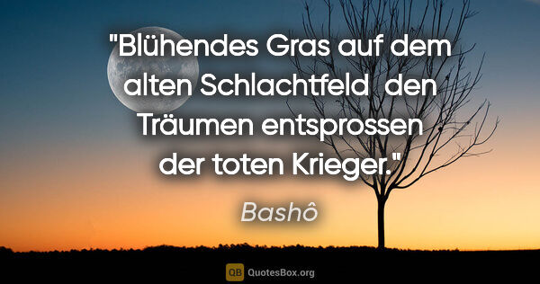 Bashô Zitat: "Blühendes Gras auf dem alten Schlachtfeld 
den Träumen..."