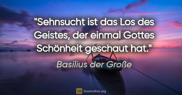 Basilius der Große Zitat: "Sehnsucht ist das Los des Geistes, der
einmal Gottes Schönheit..."