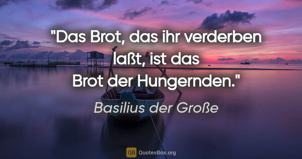 Basilius der Große Zitat: "Das Brot, das ihr verderben laßt,
ist das Brot der Hungernden."