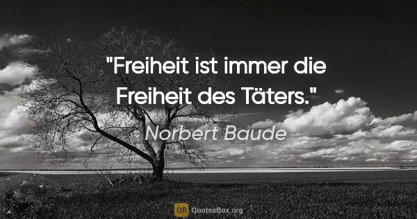 Norbert Baude Zitat: "Freiheit ist immer die Freiheit des Täters."